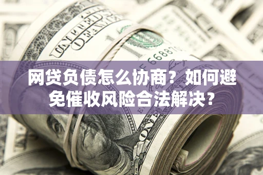 武汉网贷负债怎么协商？如何避免催收风险合法解决？