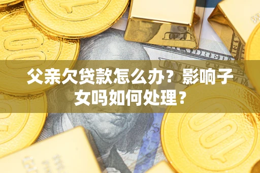 武汉父亲欠贷款怎么办？影响子女吗如何处理？
