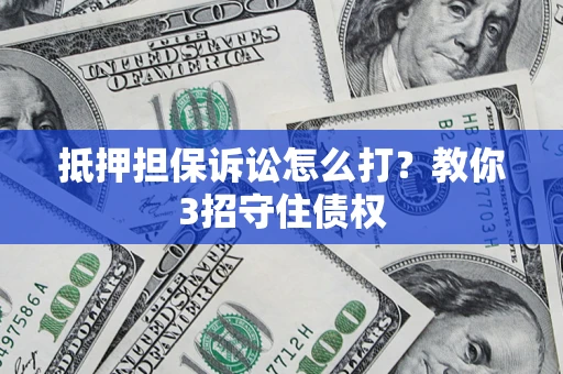 武汉抵押担保诉讼怎么打？教你3招守住债权
