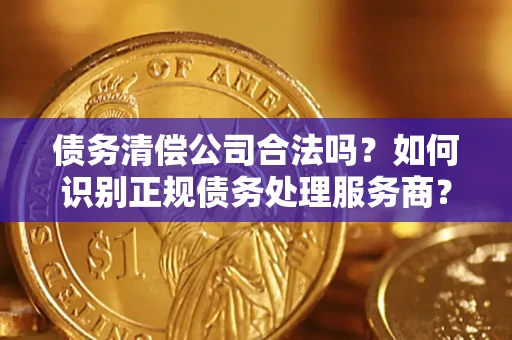 武汉债务清偿公司合法吗？如何识别正规债务处理服务商？