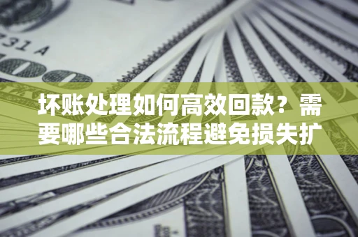 武汉坏账处理如何高效回款？需要哪些合法流程避免损失扩大？