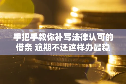 武汉手把手教你补写法律认可的借条 逾期不还这样办最稳妥