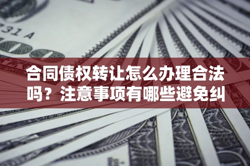 武汉合同债权转让怎么办理合法吗？注意事项有哪些避免纠纷？