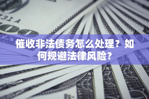 武汉催收非法债务怎么处理？如何规避法律风险？