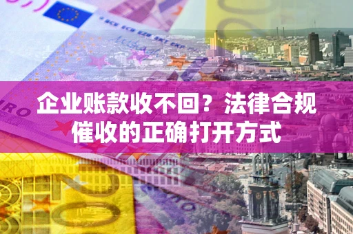 武汉企业账款收不回？法律合规催收的正确打开方式