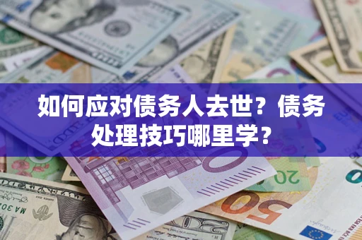 武汉如何应对债务人去世？债务处理技巧哪里学？