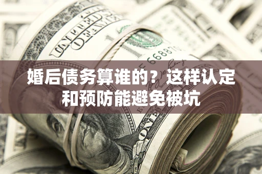 武汉婚后债务算谁的？这样认定和预防能避免被坑