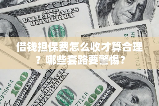 武汉借钱担保费怎么收才算合理？哪些套路要警惕？