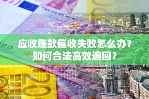 武汉应收账款催收失败怎么办？如何合法高效追回？