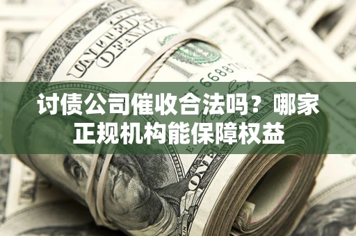 武汉讨债公司催收合法吗？哪家正规机构能保障权益
