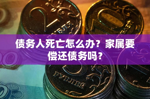 武汉债务人死亡怎么办？家属要偿还债务吗？