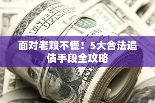 武汉面对老赖不慌！5大合法追债手段全攻略