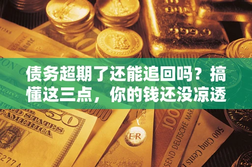 武汉债务超期了还能追回吗？搞懂这三点，你的钱还没凉透