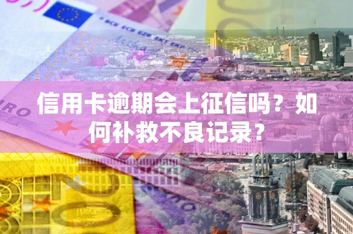 武汉信用卡逾期会上征信吗？如何补救不良记录？