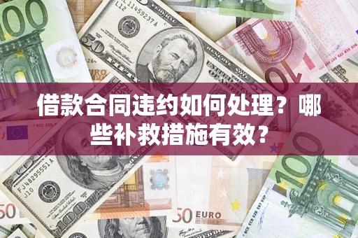武汉借款合同违约如何处理？哪些补救措施有效？