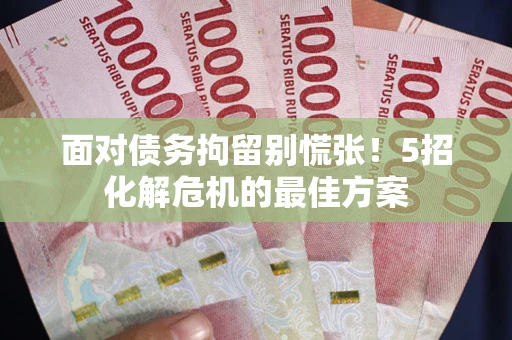 武汉面对债务拘留别慌张！5招化解危机的最佳方案