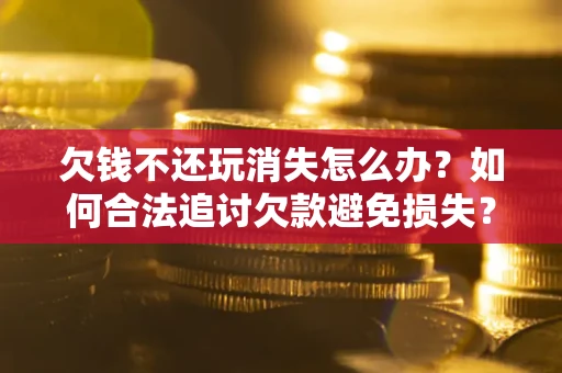 武汉欠钱不还玩消失怎么办?如何合法追讨欠款避免损失? 武汉欠钱不还玩消失怎么办?如何合法追讨欠款避免损失?