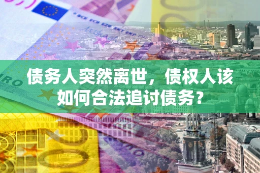武汉债务人突然离世，债权人该如何合法追讨债务？