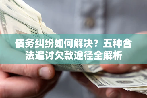 武汉债务纠纷如何解决？五种合法追讨欠款途径全解析