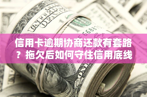 武汉信用卡逾期协商还款有套路？拖欠后如何守住信用底线？