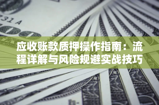 武汉应收账款质押操作指南：流程详解与风险规避实战技巧
