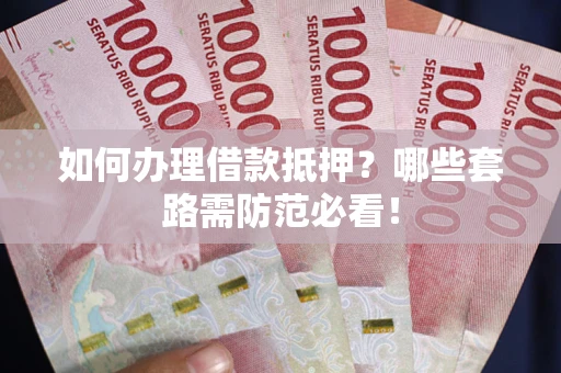 武汉如何办理借款抵押？哪些套路需防范必看！