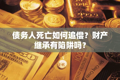 武汉债务人死亡如何追偿？财产继承有陷阱吗？