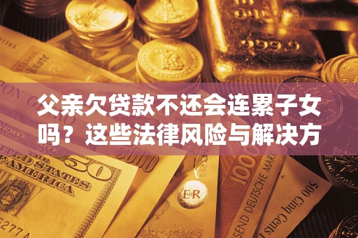 武汉父亲欠贷款不还会连累子女吗？这些法律风险与解决方法要早知道！
