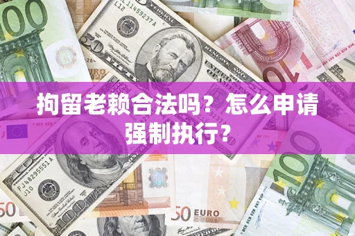 武汉拘留老赖合法吗？怎么申请强制执行？