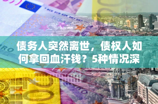 武汉债务人突然离世，债权人如何拿回血汗钱？5种情况深度解析
