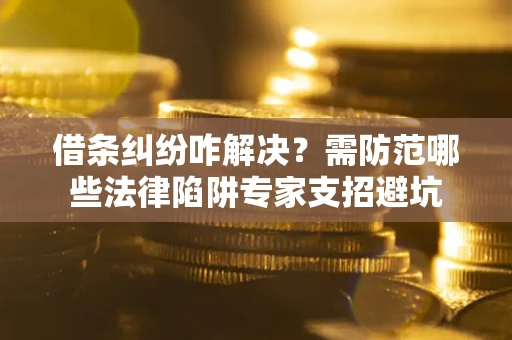 武汉借条纠纷咋解决？需防范哪些法律陷阱专家支招避坑