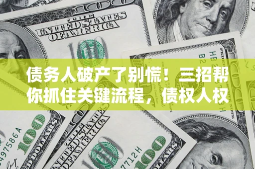 武汉债务人破产了别慌！三招帮你抓住关键流程，债权人权益不再缩水