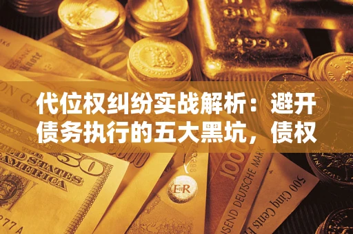 武汉代位权纠纷实战解析：避开债务执行的五大黑坑，债权人必看指南