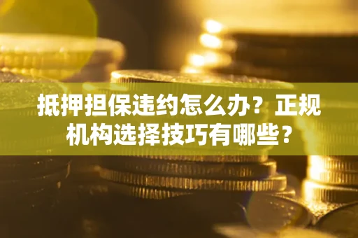 武汉抵押担保违约怎么办？正规机构选择技巧有哪些？