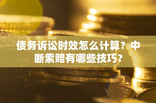 武汉债务诉讼时效怎么计算？中断索赔有哪些技巧？