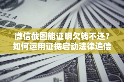武汉微信截图能证明欠钱不还？如何运用证据启动法律追偿程序？