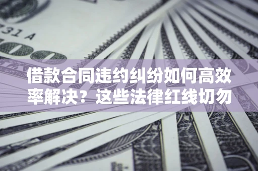 武汉借款合同违约纠纷如何高效率解决？这些法律红线切勿触碰