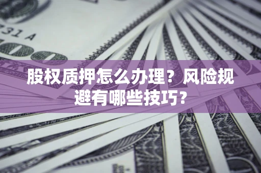武汉股权质押怎么办理？风险规避有哪些技巧？