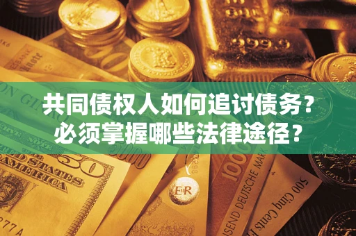 武汉共同债权人如何追讨债务？必须掌握哪些法律途径？