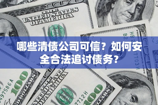 武汉哪些清债公司可信？如何安全合法追讨债务？