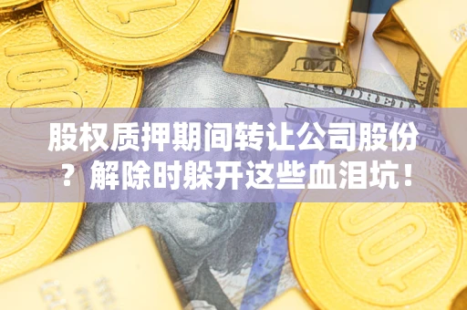 武汉股权质押期间转让公司股份？解除时躲开这些血泪坑！