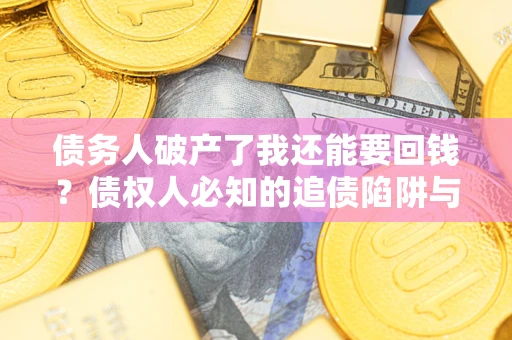 武汉债务人破产了我还能要回钱？债权人必知的追债陷阱与破局之道