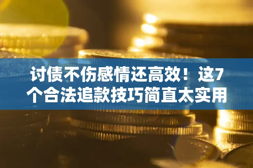 武汉讨债不伤感情还高效！这7个合法追款技巧简直太实用