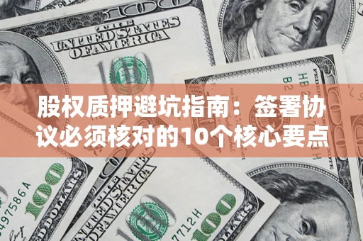 武汉股权质押避坑指南：签署协议必须核对的10个核心要点