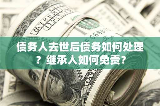 武汉债务人去世后债务如何处理？继承人如何免责？