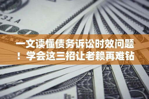 武汉一文读懂债务诉讼时效问题！学会这三招让老赖再难钻空子
