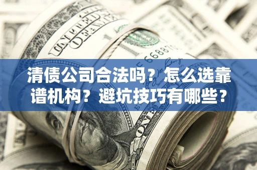 武汉清债公司合法吗？怎么选靠谱机构？避坑技巧有哪些？