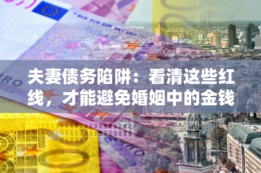 武汉夫妻债务陷阱：看清这些红线，才能避免婚姻中的金钱危机
