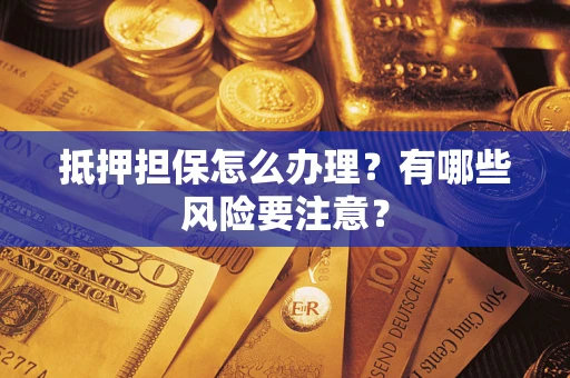 武汉抵押担保怎么办理？有哪些风险要注意？