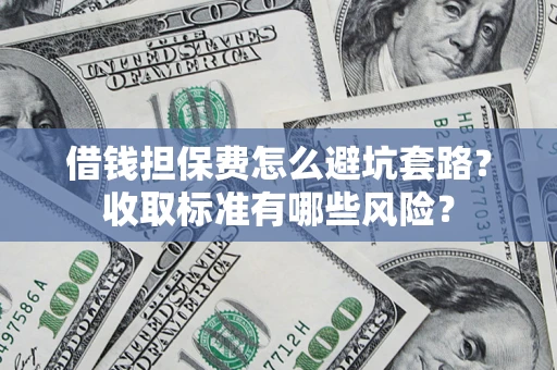 武汉借钱担保费怎么避坑套路?收取标准有哪些风险? 武汉借钱担保费怎么避坑套路?收取标准有哪些风险?
